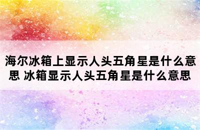 海尔冰箱上显示人头五角星是什么意思 冰箱显示人头五角星是什么意思